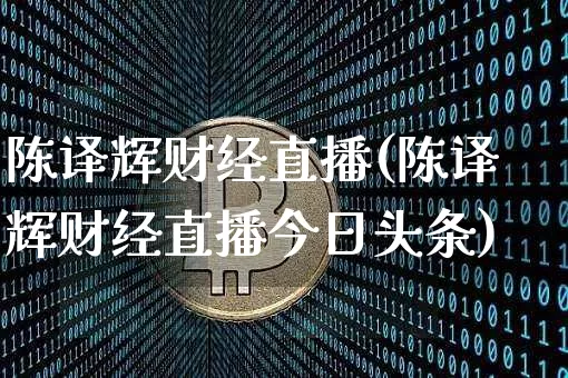陈译辉财经直播(陈译辉财经直播今日头条)_https://www.huakunhengjia.com_股票资讯_第1张