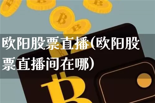欧阳股票直播(欧阳股票直播间在哪)_https://www.huakunhengjia.com_财经资讯_第1张