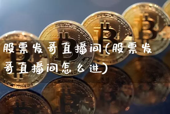 股票发哥直播间(股票发哥直播间怎么进)_https://www.huakunhengjia.com_财经资讯_第1张