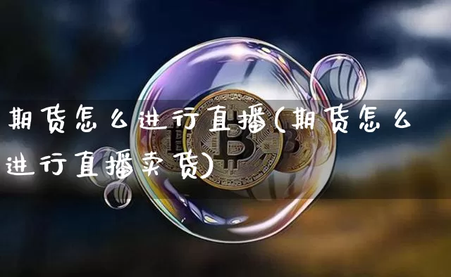 期货怎么进行直播(期货怎么进行直播卖货)_https://www.huakunhengjia.com_期货资讯_第1张