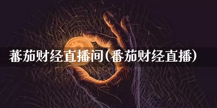 蕃茄财经直播间(番茄财经直播)_https://www.huakunhengjia.com_期货资讯_第1张