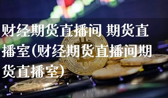 财经期货直播间 期货直播室(财经期货直播间期货直播室)_https://www.huakunhengjia.com_股票资讯_第1张