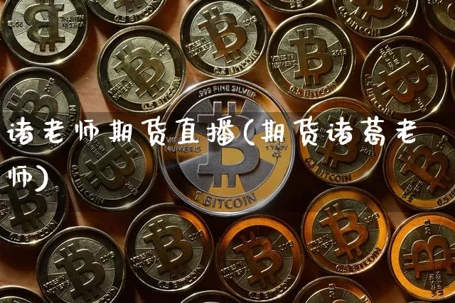 诸老师期货直播(期货诸葛老师)_https://www.huakunhengjia.com_期货资讯_第1张