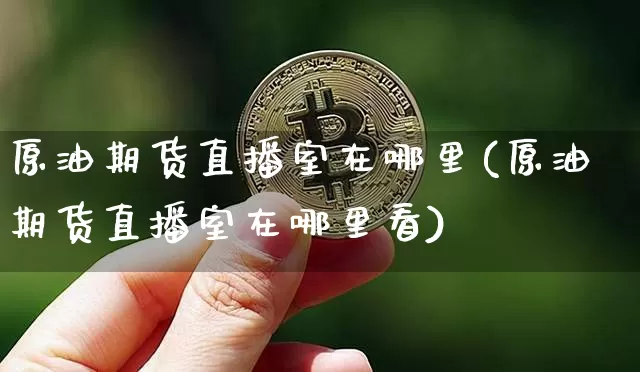 原油期货直播室在哪里(原油期货直播室在哪里看)_https://www.huakunhengjia.com_金融资讯_第1张