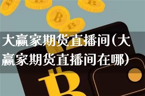 大赢家期货直播间(大赢家期货直播间在哪)_https://www.huakunhengjia.com_期货资讯_第1张