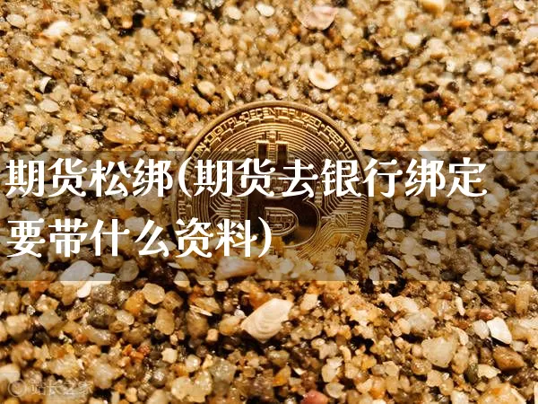 期货松绑(期货去银行绑定要带什么资料)_https://www.huakunhengjia.com_财经资讯_第1张
