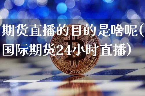 期货直播的目的是啥呢(国际期货24小时直播)_https://www.huakunhengjia.com_期货资讯_第1张