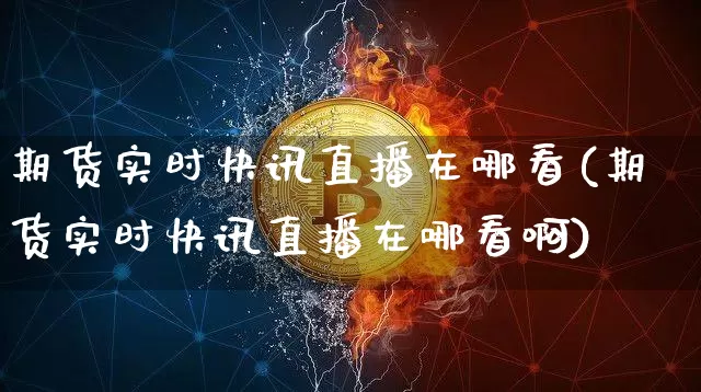 期货实时快讯直播在哪看(期货实时快讯直播在哪看啊)_https://www.huakunhengjia.com_期货资讯_第1张