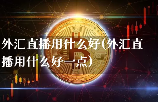 外汇直播用什么好(外汇直播用什么好一点)_https://www.huakunhengjia.com_期货资讯_第1张