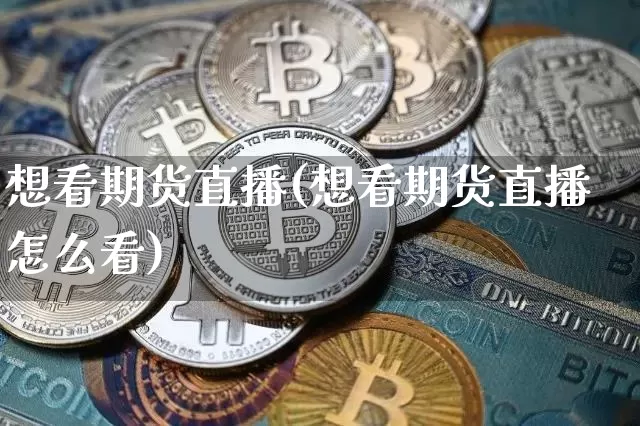 想看期货直播(想看期货直播怎么看)_https://www.huakunhengjia.com_股票资讯_第1张