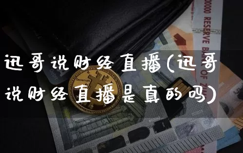 迅哥说财经直播(迅哥说财经直播是真的吗)_https://www.huakunhengjia.com_股票资讯_第1张