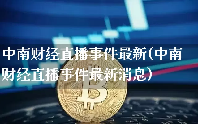 中南财经直播事件最新(中南财经直播事件最新消息)_https://www.huakunhengjia.com_财经资讯_第1张