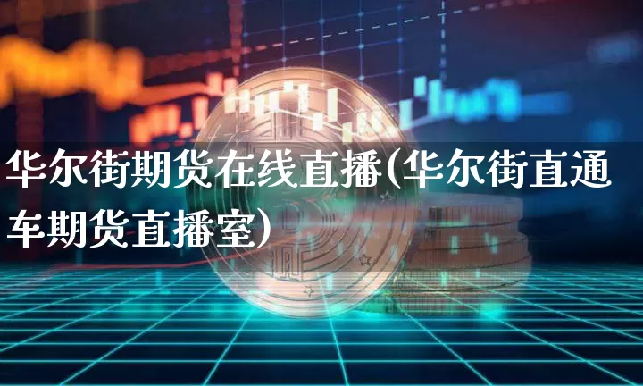 华尔街期货在线直播(华尔街直通车期货直播室)_https://www.huakunhengjia.com_股票资讯_第1张