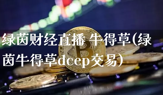 绿茵财经直播 牛得草(绿茵牛得草dcep交易)_https://www.huakunhengjia.com_金融资讯_第1张