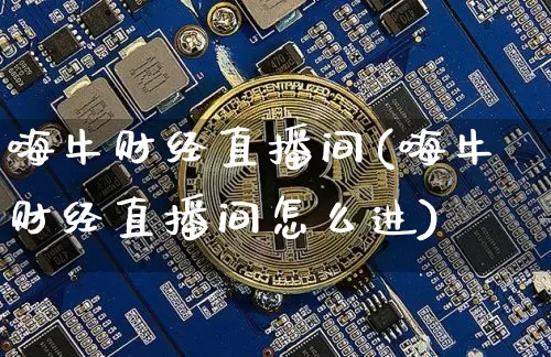 嗨牛财经直播间(嗨牛财经直播间怎么进)_https://www.huakunhengjia.com_财经资讯_第1张
