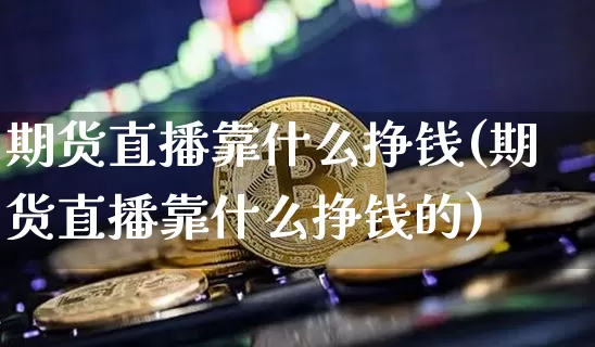 期货直播靠什么挣钱(期货直播靠什么挣钱的)_https://www.huakunhengjia.com_财经资讯_第1张