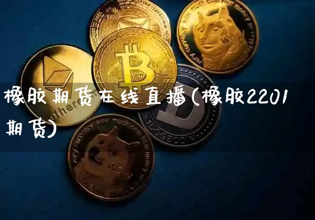 橡胶期货在线直播(橡胶2201期货)_https://www.huakunhengjia.com_金融资讯_第1张