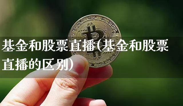 基金和股票直播(基金和股票直播的区别)_https://www.huakunhengjia.com_金融资讯_第1张