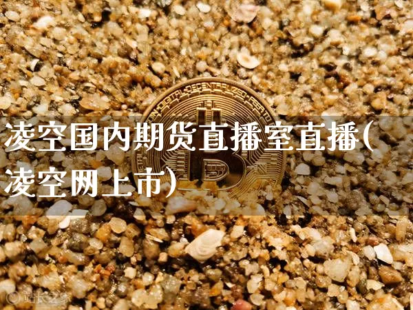 凌空国内期货直播室直播(凌空网上市)_https://www.huakunhengjia.com_股票资讯_第1张