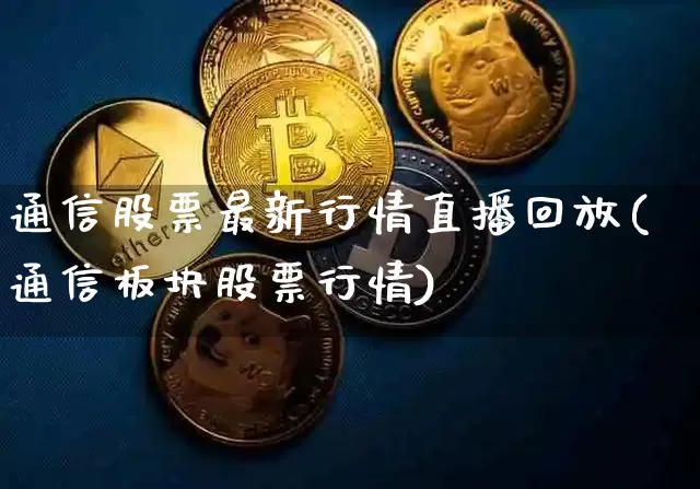 通信股票最新行情直播回放(通信板块股票行情)_https://www.huakunhengjia.com_期货资讯_第1张