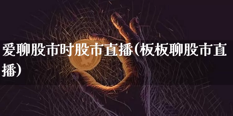 爱聊股市时股市直播(板板聊股市直播)_https://www.huakunhengjia.com_期货资讯_第1张
