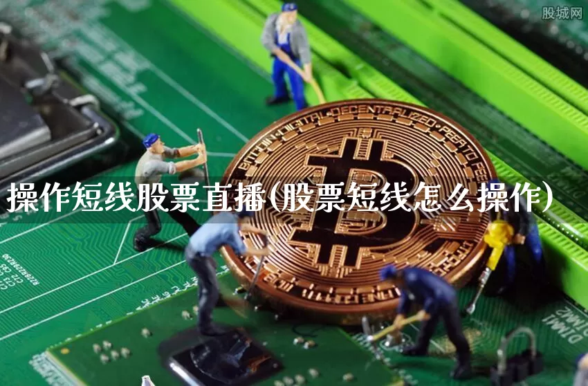 操作短线股票直播(股票短线怎么操作)_https://www.huakunhengjia.com_金融资讯_第1张
