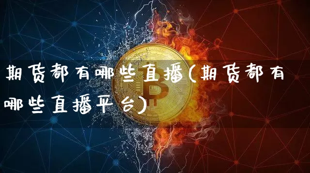 期货都有哪些直播(期货都有哪些直播平台)_https://www.huakunhengjia.com_股票资讯_第1张