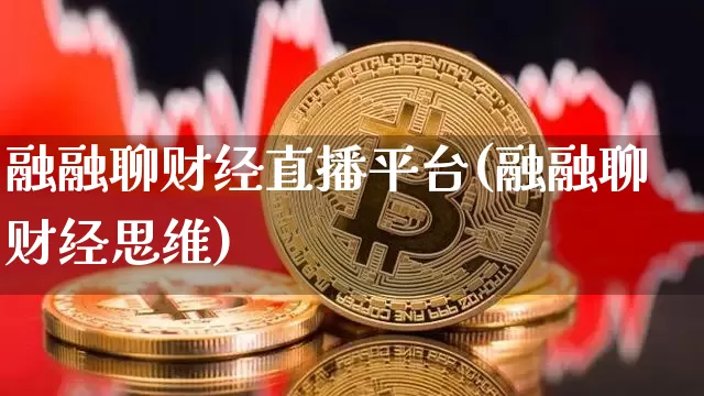 融融聊财经直播平台(融融聊财经思维)_https://www.huakunhengjia.com_财经资讯_第1张
