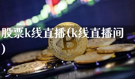 股票k线直播(k线直播间)_https://www.huakunhengjia.com_财经资讯_第1张