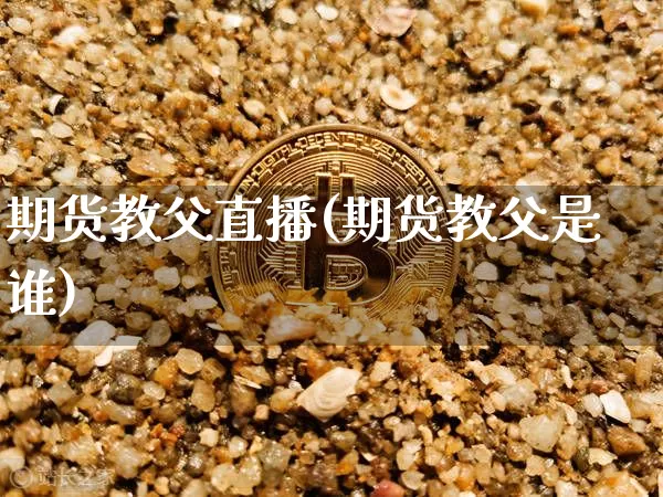 期货教父直播(期货教父是谁)_https://www.huakunhengjia.com_金融资讯_第1张