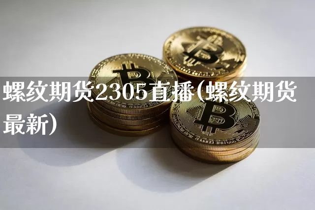 螺纹期货2305直播(螺纹期货最新)_https://www.huakunhengjia.com_期货资讯_第1张