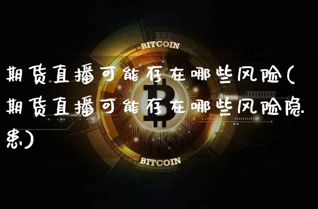 期货直播可能存在哪些风险(期货直播可能存在哪些风险隐患)_https://www.huakunhengjia.com_金融资讯_第1张