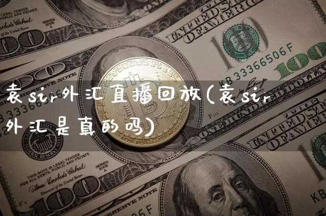 袁sir外汇直播回放(袁sir外汇是真的吗)_https://www.huakunhengjia.com_金融资讯_第1张