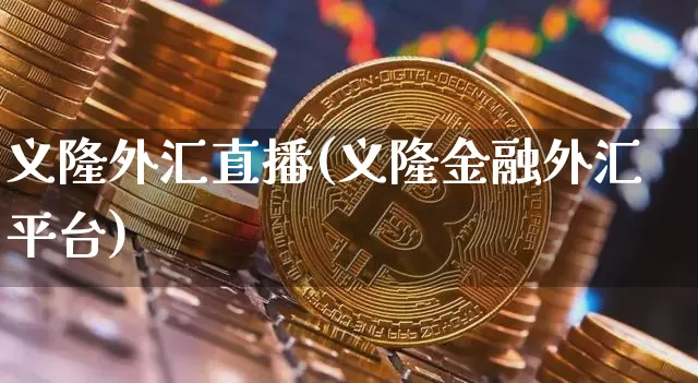 义隆外汇直播(义隆金融外汇平台)_https://www.huakunhengjia.com_财经资讯_第1张
