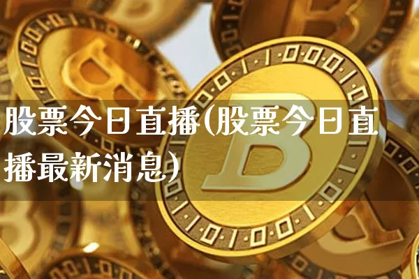 股票今日直播(股票今日直播最新消息)_https://www.huakunhengjia.com_金融资讯_第1张