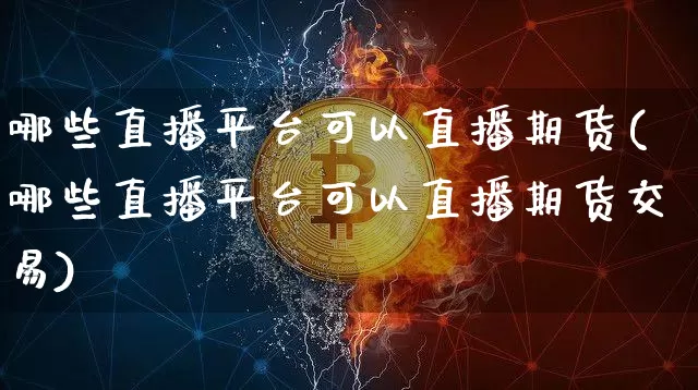哪些直播平台可以直播期货(哪些直播平台可以直播期货交易)_https://www.huakunhengjia.com_期货资讯_第1张