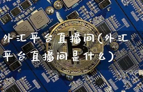 外汇平台直播间(外汇平台直播间是什么)_https://www.huakunhengjia.com_期货资讯_第1张