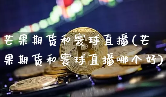 芒果期货和寰球直播(芒果期货和寰球直播哪个好)_https://www.huakunhengjia.com_期货资讯_第1张