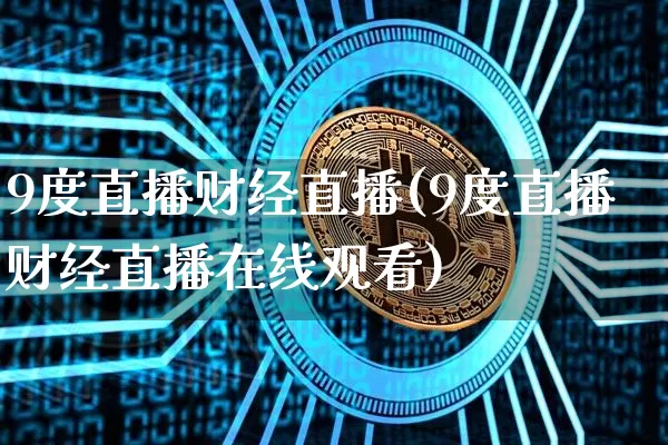 9度直播财经直播(9度直播财经直播在线观看)_https://www.huakunhengjia.com_股票资讯_第1张