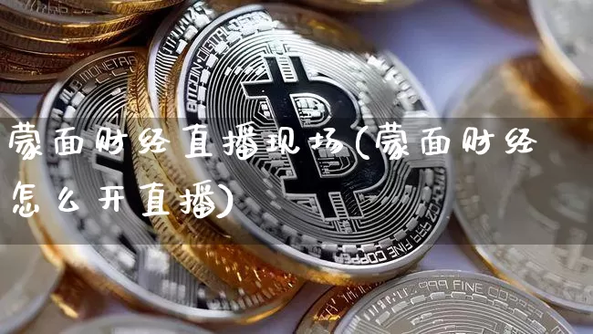 蒙面财经直播现场(蒙面财经怎么开直播)_https://www.huakunhengjia.com_金融资讯_第1张