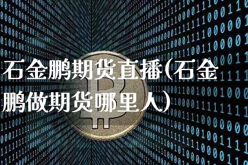 石金鹏期货直播(石金鹏做期货哪里人)_https://www.huakunhengjia.com_期货资讯_第1张