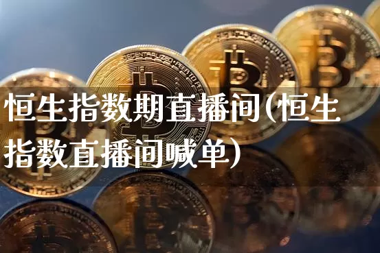 恒生指数期直播间(恒生指数直播间喊单)_https://www.huakunhengjia.com_期货资讯_第1张