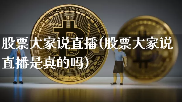 股票大家说直播(股票大家说直播是真的吗)_https://www.huakunhengjia.com_财经资讯_第1张