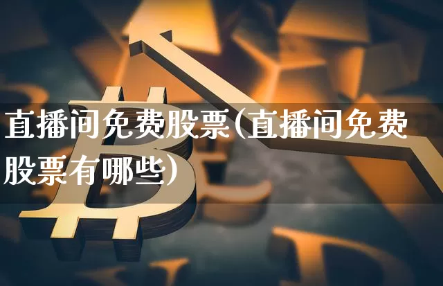 直播间免费股票(直播间免费股票有哪些)_https://www.huakunhengjia.com_期货资讯_第1张