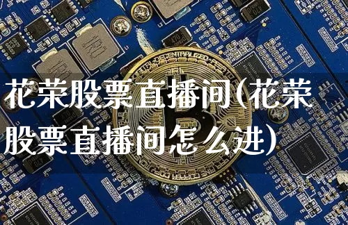 花荣股票直播间(花荣股票直播间怎么进)_https://www.huakunhengjia.com_期货资讯_第1张