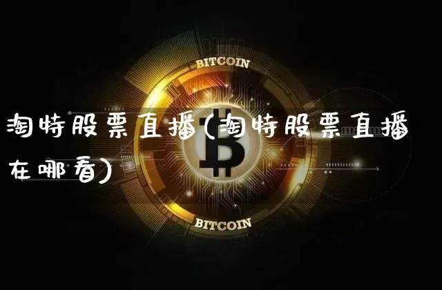 淘特股票直播(淘特股票直播在哪看)_https://www.huakunhengjia.com_金融资讯_第1张