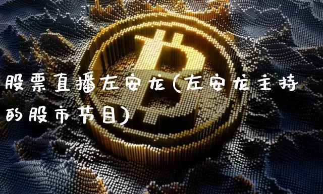 股票直播左安龙(左安龙主持的股市节目)_https://www.huakunhengjia.com_期货资讯_第1张