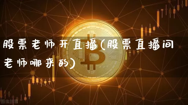 股票老师开直播(股票直播间老师哪来的)_https://www.huakunhengjia.com_期货资讯_第1张