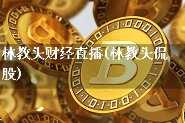 林教头财经直播(林教头侃股)_https://www.huakunhengjia.com_股票资讯_第1张