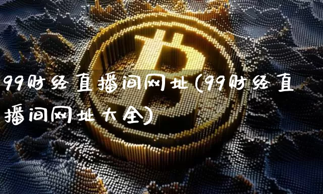 99财经直播间网址(99财经直播间网址大全)_https://www.huakunhengjia.com_金融资讯_第1张